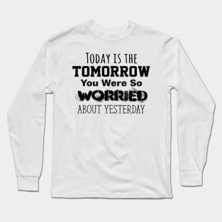 Today is the Tomorrow You Were So Worried About Yesterday Long Sleeve T-Shirt